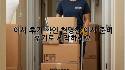 이사 후기 확인: 현명한 이사 준비, 후기로 시작하세요!